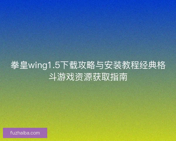 拳皇wing1.5下载攻略与安装教程经典格斗游戏资源获取指南