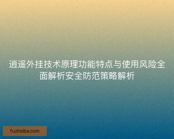 逍遥外挂技术原理功能特点与使用风险全面解析安全防范策略解析